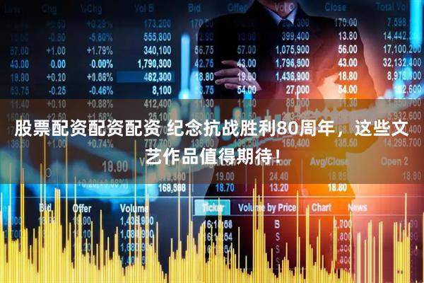 股票配资配资配资 纪念抗战胜利80周年，这些文艺作品值得期待！