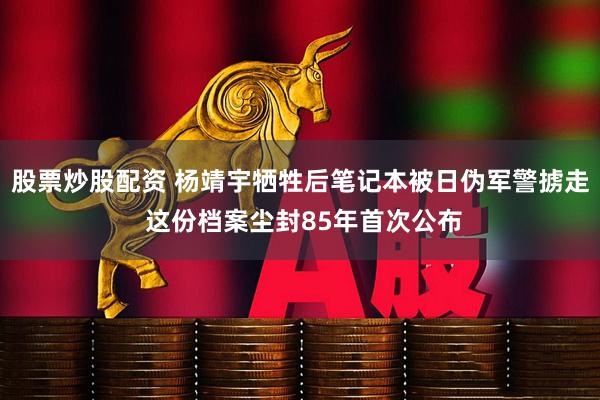 股票炒股配资 杨靖宇牺牲后笔记本被日伪军警掳走 这份档案尘封85年首次公布