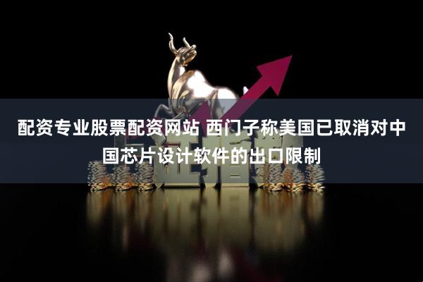 配资专业股票配资网站 西门子称美国已取消对中国芯片设计软件的出口限制