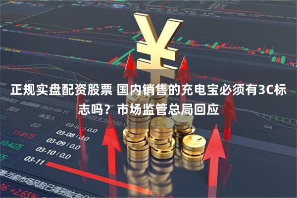 正规实盘配资股票 国内销售的充电宝必须有3C标志吗？市场监管总局回应