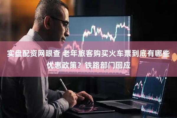 实盘配资网眼查 老年旅客购买火车票到底有哪些优惠政策？铁路部门回应