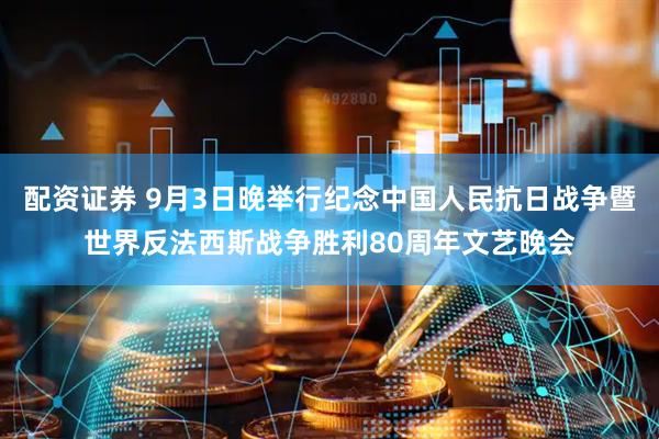 配资证券 9月3日晚举行纪念中国人民抗日战争暨世界反法西斯战争胜利80周年文艺晚会