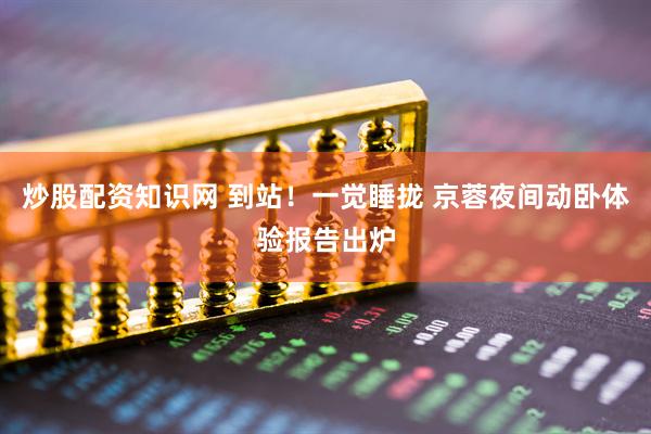 炒股配资知识网 到站！一觉睡拢 京蓉夜间动卧体验报告出炉
