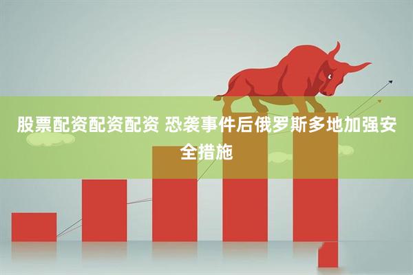 股票配资配资配资 恐袭事件后俄罗斯多地加强安全措施