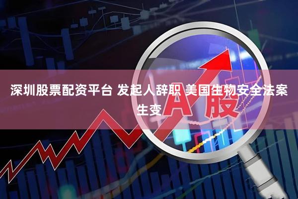 深圳股票配资平台 发起人辞职 美国生物安全法案生变