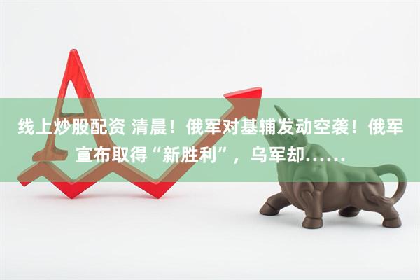 线上炒股配资 清晨！俄军对基辅发动空袭！俄军宣布取得“新胜利”，乌军却……
