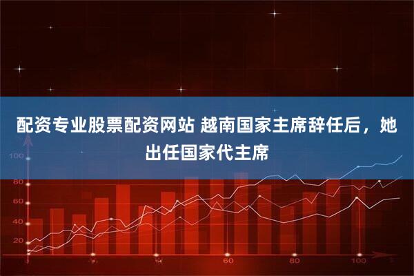 配资专业股票配资网站 越南国家主席辞任后，她出任国家代主席