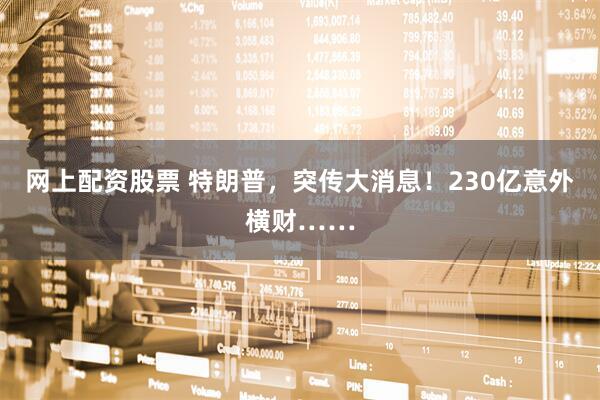 网上配资股票 特朗普，突传大消息！230亿意外横财……