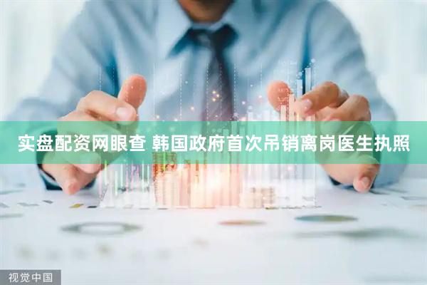 实盘配资网眼查 韩国政府首次吊销离岗医生执照