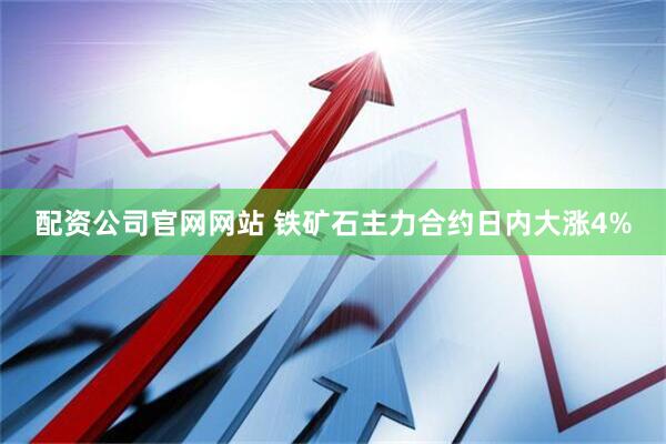 配资公司官网网站 铁矿石主力合约日内大涨4%
