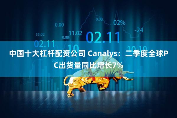 中国十大杠杆配资公司 Canalys：二季度全球PC出货量同比增长7%