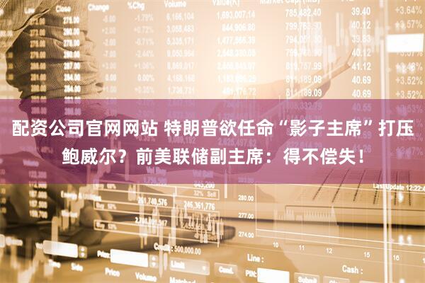 配资公司官网网站 特朗普欲任命“影子主席”打压鲍威尔？前美联储副主席：得不偿失！
