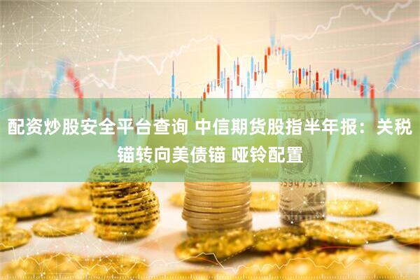 配资炒股安全平台查询 中信期货股指半年报：关税锚转向美债锚 哑铃配置