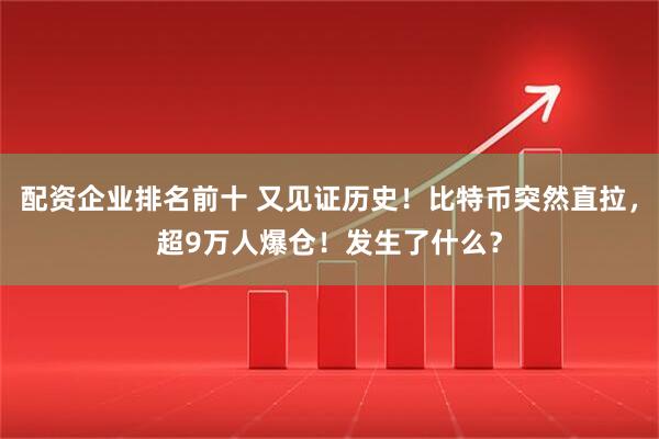 配资企业排名前十 又见证历史！比特币突然直拉，超9万人爆仓！发生了什么？