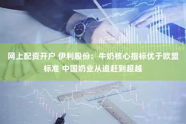 网上配资开户 伊利股份：牛奶核心指标优于欧盟标准 中国奶业从追赶到超越