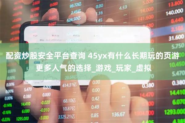 配资炒股安全平台查询 45yx有什么长期玩的页游 更多人气的选择_游戏_玩家_虚拟