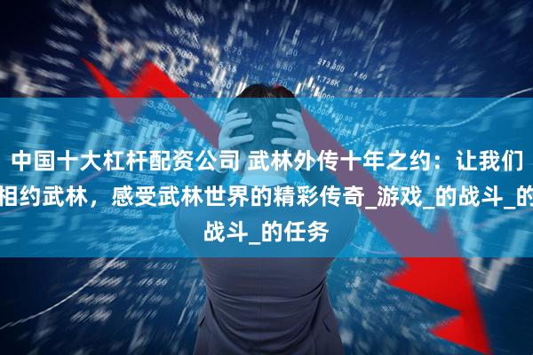 中国十大杠杆配资公司 武林外传十年之约：让我们一起相约武林，感受武林世界的精彩传奇_游戏_的战斗_的任务
