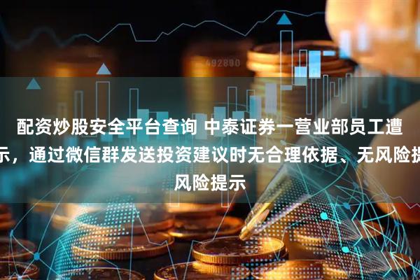配资炒股安全平台查询 中泰证券一营业部员工遭警示，通过微信群发送投资建议时无合理依据、无风险提示
