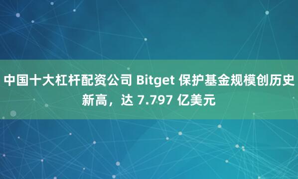 中国十大杠杆配资公司 Bitget 保护基金规模创历史新高，达 7.797 亿美元
