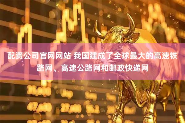 配资公司官网网站 我国建成了全球最大的高速铁路网、高速公路网和邮政快递网