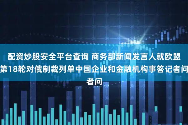 配资炒股安全平台查询 商务部新闻发言人就欧盟第18轮对俄制裁列单中国企业和金融机构事答记者问