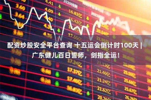 配资炒股安全平台查询 十五运会倒计时100天 | 广东健儿百日誓师，剑指全运！