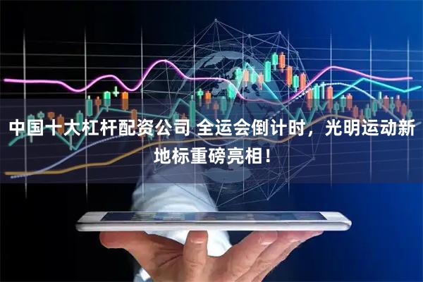 中国十大杠杆配资公司 全运会倒计时，光明运动新地标重磅亮相！