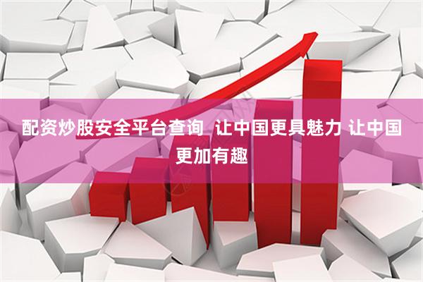 配资炒股安全平台查询  让中国更具魅力 让中国更加有趣