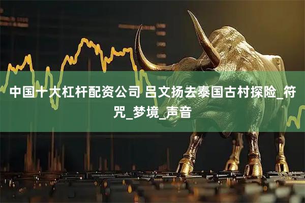中国十大杠杆配资公司 吕文扬去泰国古村探险_符咒_梦境_声音