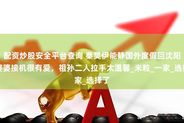 配资炒股安全平台查询 秦昊伊能静国外度假回沈阳，婆婆接机很有爱，祖孙二人拉手太温馨_米粒_一家_选择了