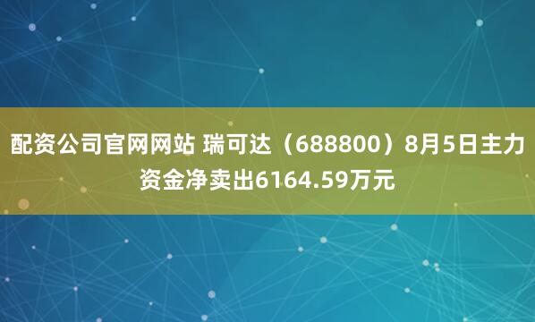 配资公司官网网站 瑞可达（688800）8月5日主力资金净卖出6164.59万元