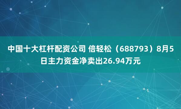 中国十大杠杆配资公司 倍轻松（688793）8月5日主力资金净卖出26.94万元