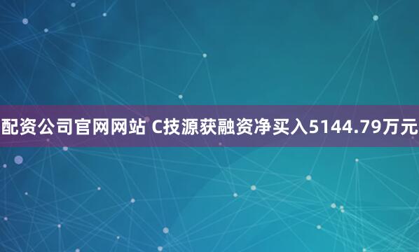 配资公司官网网站 C技源获融资净买入5144.79万元