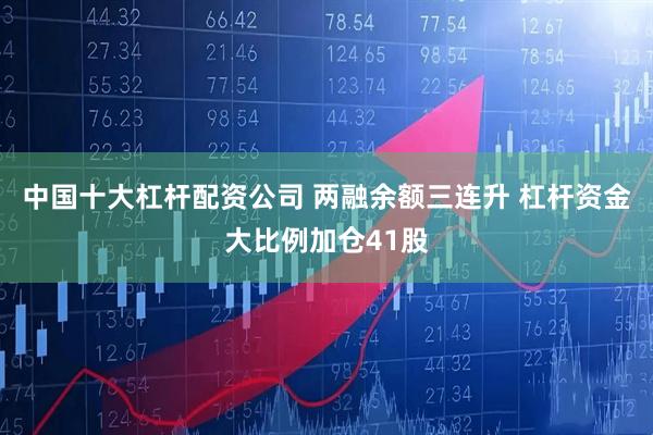 中国十大杠杆配资公司 两融余额三连升 杠杆资金大比例加仓41股