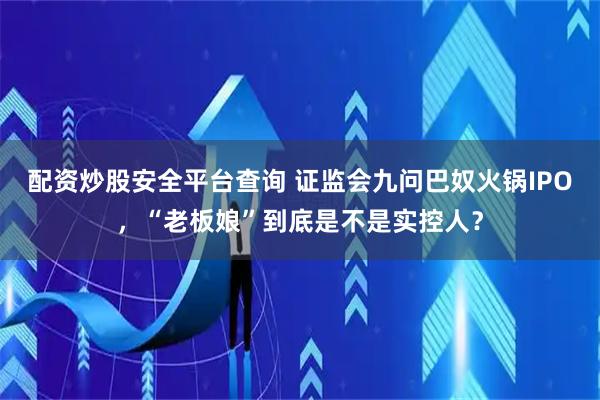 配资炒股安全平台查询 证监会九问巴奴火锅IPO，“老板娘”到底是不是实控人？