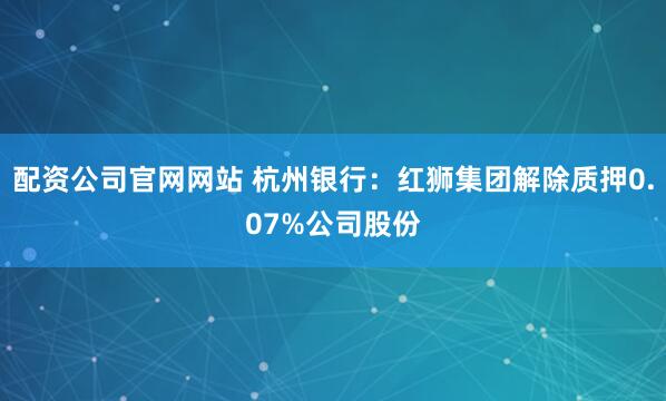 配资公司官网网站 杭州银行：红狮集团解除质押0.07%公司股份