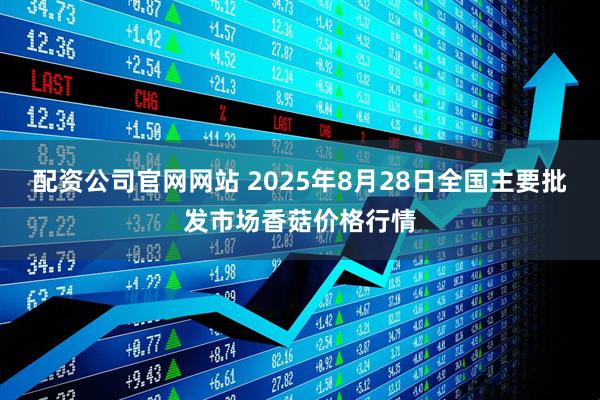 配资公司官网网站 2025年8月28日全国主要批发市场香菇价格行情