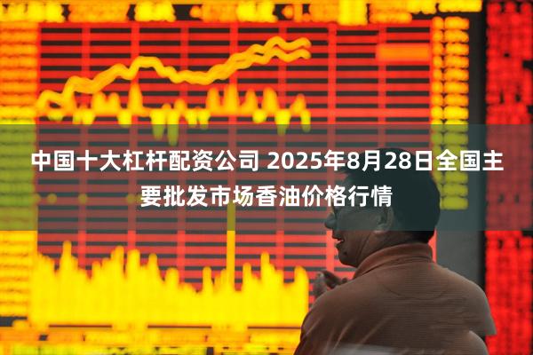 中国十大杠杆配资公司 2025年8月28日全国主要批发市场香油价格行情