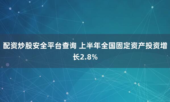配资炒股安全平台查询 上半年全国固定资产投资增长2.8%