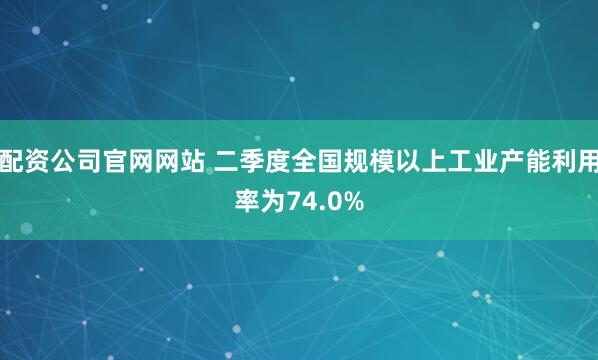 配资公司官网网站 二季度全国规模以上工业产能利用率为74.0%