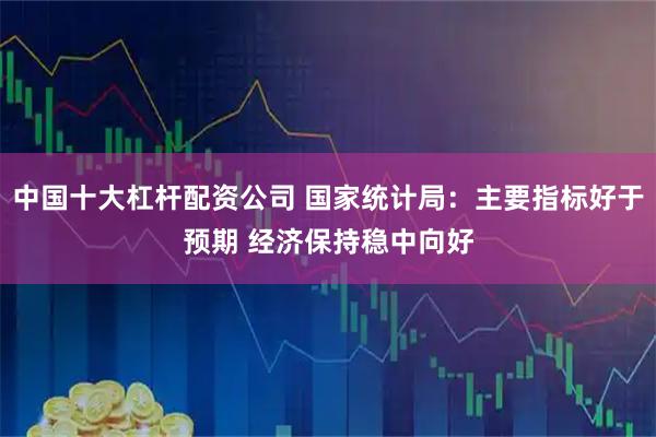 中国十大杠杆配资公司 国家统计局：主要指标好于预期 经济保持稳中向好