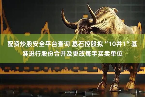 配资炒股安全平台查询 基石控股拟“10并1”基准进行股份合并及更改每手买卖单位