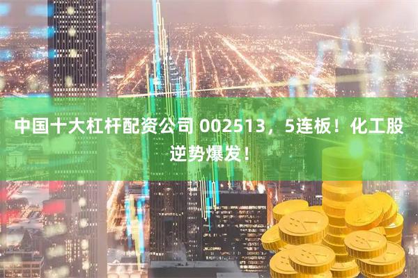 中国十大杠杆配资公司 002513，5连板！化工股逆势爆发！