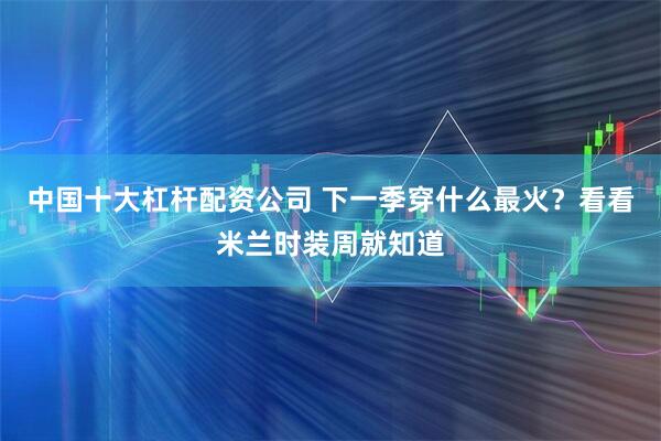 中国十大杠杆配资公司 下一季穿什么最火？看看米兰时装周就知道