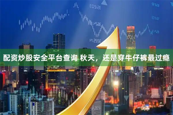 配资炒股安全平台查询 秋天，还是穿牛仔裤最过瘾