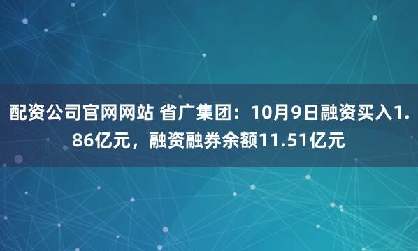 配资公司官网网站 省广集团：10月9日融资买入1.86亿元，融资融券余额11.51亿元