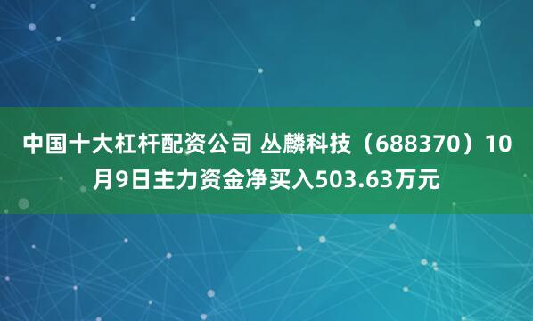 中国十大杠杆配资公司 丛麟科技（688370）10月9日主力资金净买入503.63万元